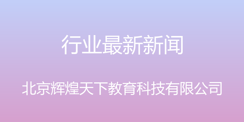 行业最新新闻 - 北京辉煌天下教育科技有限公司